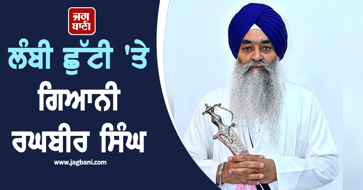 ਲੰਬੀ ਛੁੱਟੀ ''ਤੇ ਗਿਆਨੀ ਰਘਬੀਰ ਸਿੰਘ !