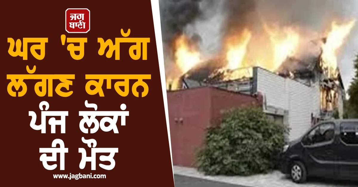 ਵੱਡਾ ਹਾਦਸਾ! ਘਰ 'ਚ ਭਿਆਨਕ ਅੱਗ ਲੱਗਣ ਕਾਰਨ ਪੰਜ ਲੋਕਾਂ ਦੀ ਮੌਤ