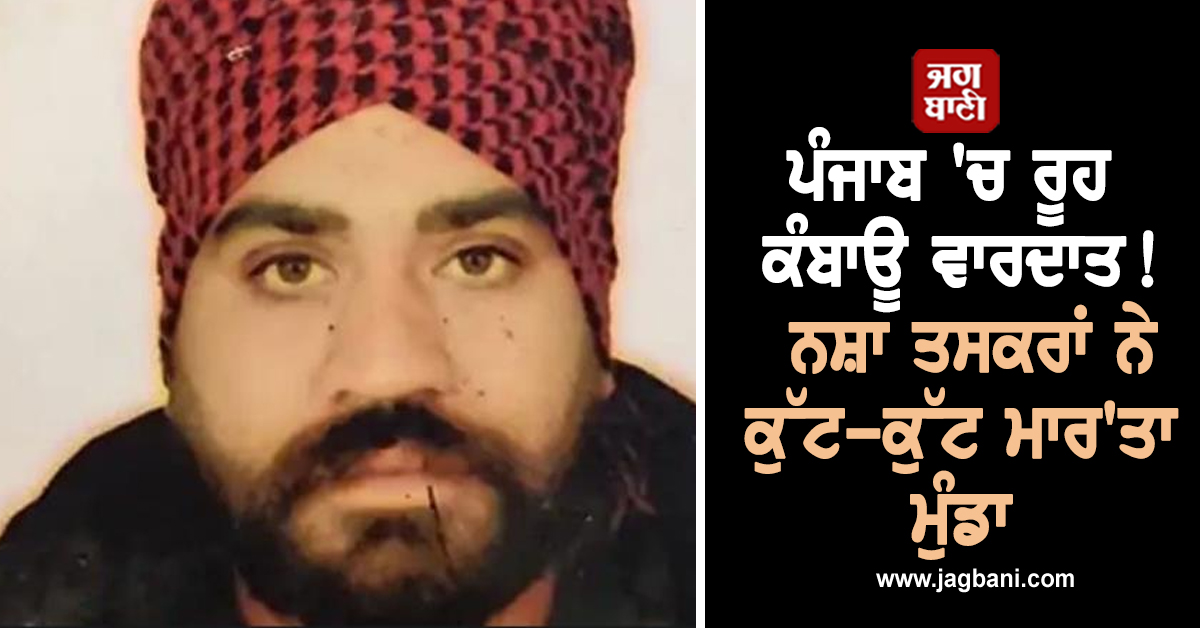 ਪੰਜਾਬ 'ਚ ਰੂਹ ਕੰਬਾਊ ਵਾਰਦਾਤ! ਨਸ਼ਾ ਤਸਕਰਾਂ ਨੇ ਕੁੱਟ-ਕੁੱਟ ਮਾਰ'ਤਾ ਮੁੰਡਾ