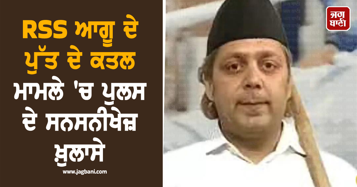 RSS ਆਗੂ ਦੇ ਪੁੱਤ ਦੇ ਕਤਲ ਮਾਮਲੇ 'ਚ ਪੁਲਸ ਦੇ ਸਨਸਨੀਖੇਜ਼ ਖ਼ੁਲਾਸੇ