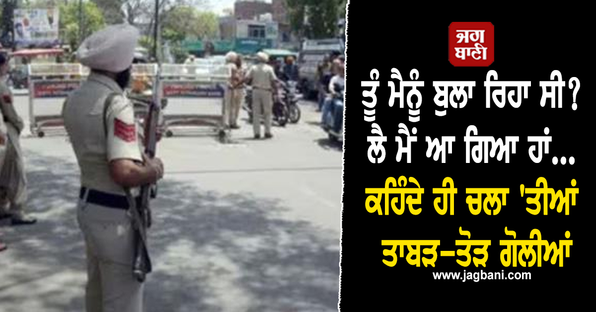 ਤੂੰ ਮੈਨੂੰ ਬੁਲਾ ਰਿਹਾ ਸੀ? ਲੈ ਮੈਂ ਆ ਗਿਆ ਹਾਂ... ਕਹਿੰਦੇ ਹੀ ਚਲਾ 'ਤੀਆਂ ਤਾਬੜ-ਤੋੜ ਗੋਲੀਆਂ