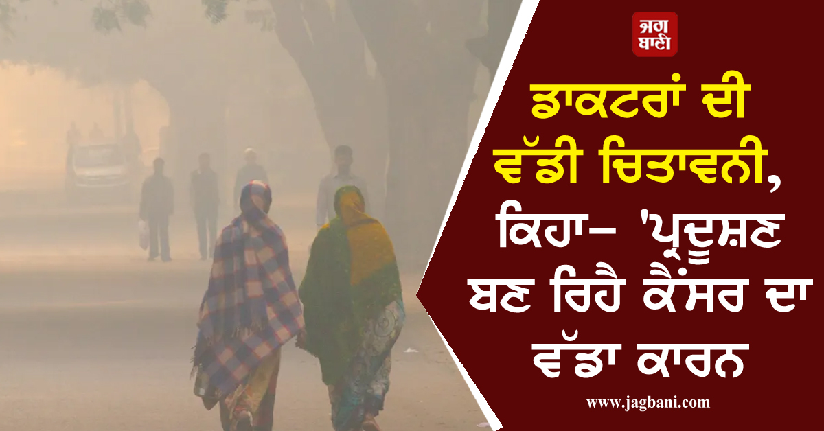ਡਾਕਟਰਾਂ ਦੀ ਵੱਡੀ ਚਿਤਾਵਨੀ, ਕਿਹਾ- 'ਪ੍ਰਦੂਸ਼ਣ ਬਣ ਰਿਹੈ ਕੈਂਸਰ ਦਾ ਵੱਡਾ ਕਾਰਨ'
