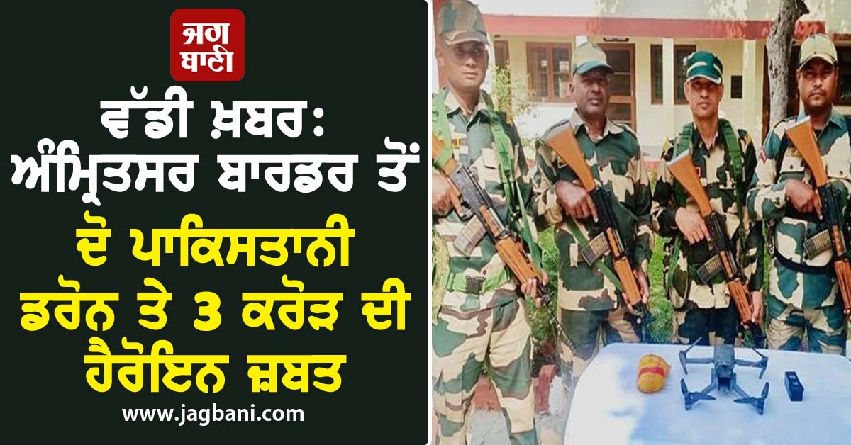 ਵੱਡੀ ਖ਼ਬਰ: ਅੰਮ੍ਰਿਤਸਰ ਬਾਰਡਰ ਤੋਂ ਦੋ ਪਾਕਿਸਤਾਨੀ ਡਰੋਨ ਤੇ 3 ਕਰੋੜ ਦੀ ਹੈਰੋਇਨ ਜ਼ਬਤ