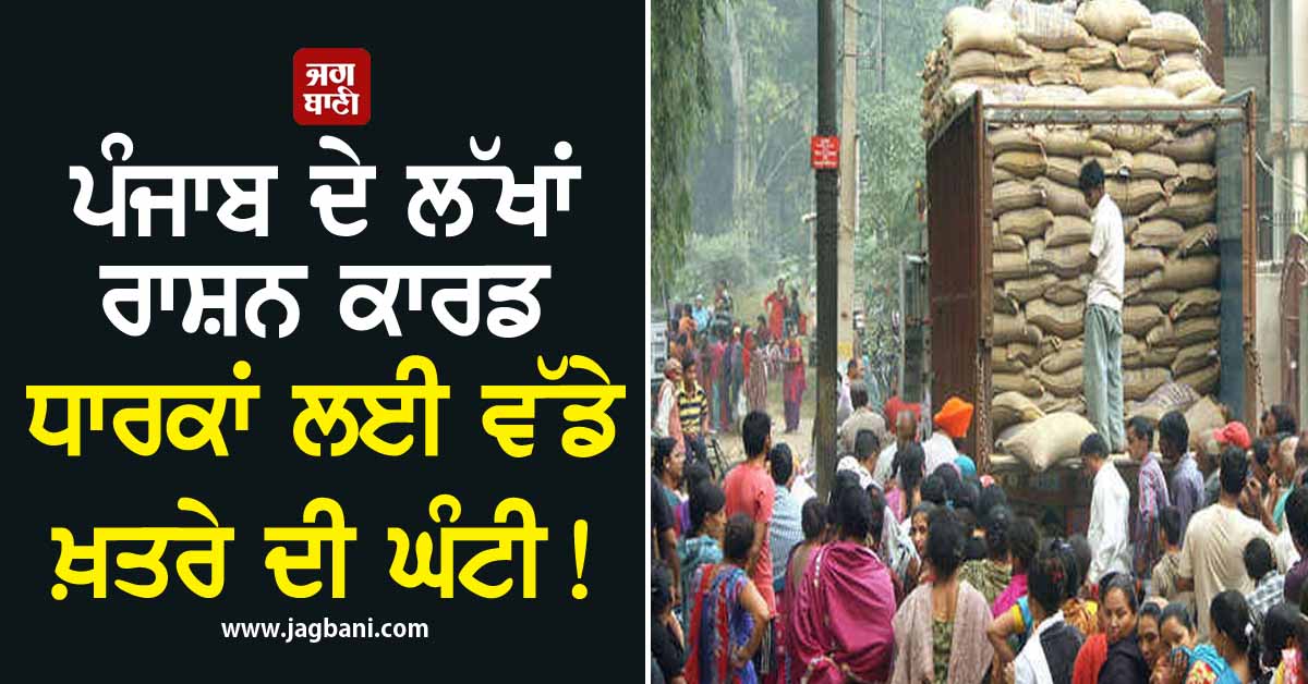 ਪੰਜਾਬ ਦੇ ਲੱਖਾਂ ਰਾਸ਼ਨ ਕਾਰਡ ਧਾਰਕਾਂ ਲਈ ਵੱਡੇ ਖ਼ਤਰੇ ਦੀ ਘੰਟੀ!