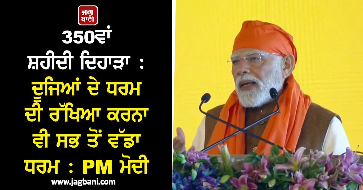 350ਵਾਂ ਸ਼ਹੀਦੀ ਦਿਹਾੜਾ : ਦੂਜਿਆਂ ਦੇ ਧਰਮ ਦੀ ਰੱਖਿਆ ਕਰਨਾ ਵੀ ਸਭ ਤੋਂ ਵੱਡਾ ਧਰਮ : PM ਮੋਦੀ