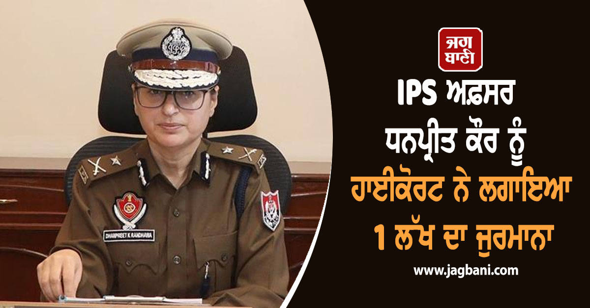 IPS ਅਫ਼ਸਰ ਧਨਪ੍ਰੀਤ ਕੌਰ ਨੂੰ ਹਾਈਕੋਰਟ ਨੇ ਲਗਾਇਆ 1 ਲੱਖ ਦਾ ਜੁਰਮਾਨਾ, ਜਾਣੋ ਕੀ ਹੈ ਪੂਰਾ ਮਾਮਲਾ