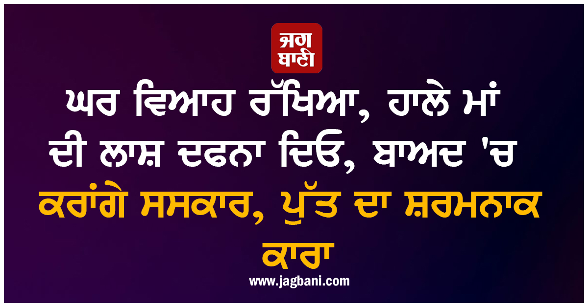 ਘਰ ਵਿਆਹ ਰੱਖਿਆ, ਹਾਲੇ ਮਾਂ ਦੀ ਲਾਸ਼ ਦਫਨਾ ਦਿਓ, ਬਾਅਦ 'ਚ ਕਰਾਂਗੇ ਸਸਕਾਰ, ਪੁੱਤ ਦਾ ਸ਼ਰਮਨਾਕ ਕਾਰਾ