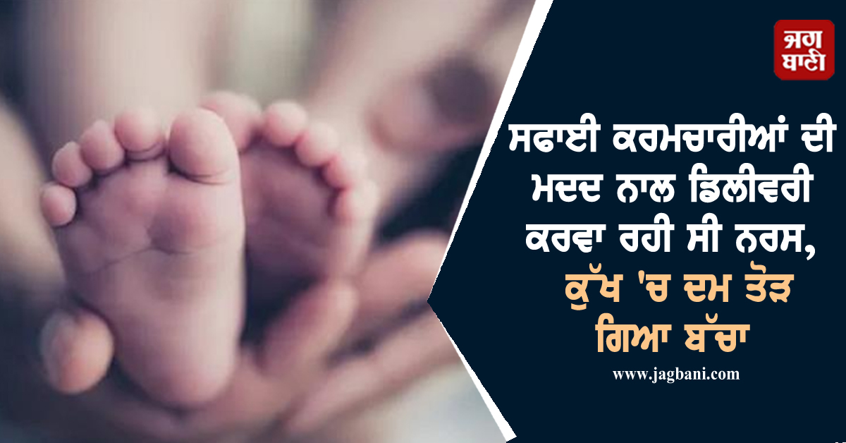 ਸਫਾਈ ਕਰਮਚਾਰੀਆਂ ਦੀ ਮਦਦ ਨਾਲ ਡਿਲੀਵਰੀ ਕਰਵਾ ਰਹੀ ਸੀ ਨਰਸ, ਕੁੱਖ 'ਚ ਦਮ ਤੋੜ ਗਿਆ ਬੱਚਾ