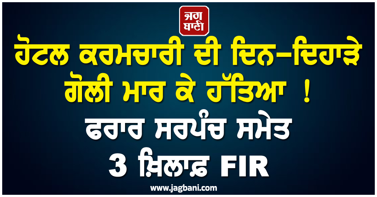 ਹੋਟਲ ਕਰਮਚਾਰੀ ਦੀ ਦਿਨ-ਦਿਹਾੜੇ ਗੋਲੀ ਮਾਰ ਕੇ ਹੱਤਿਆ ! ਫਰਾਰ ਸਰਪੰਚ ਸਮੇਤ 3 ਖ਼ਿਲਾਫ਼ FIR