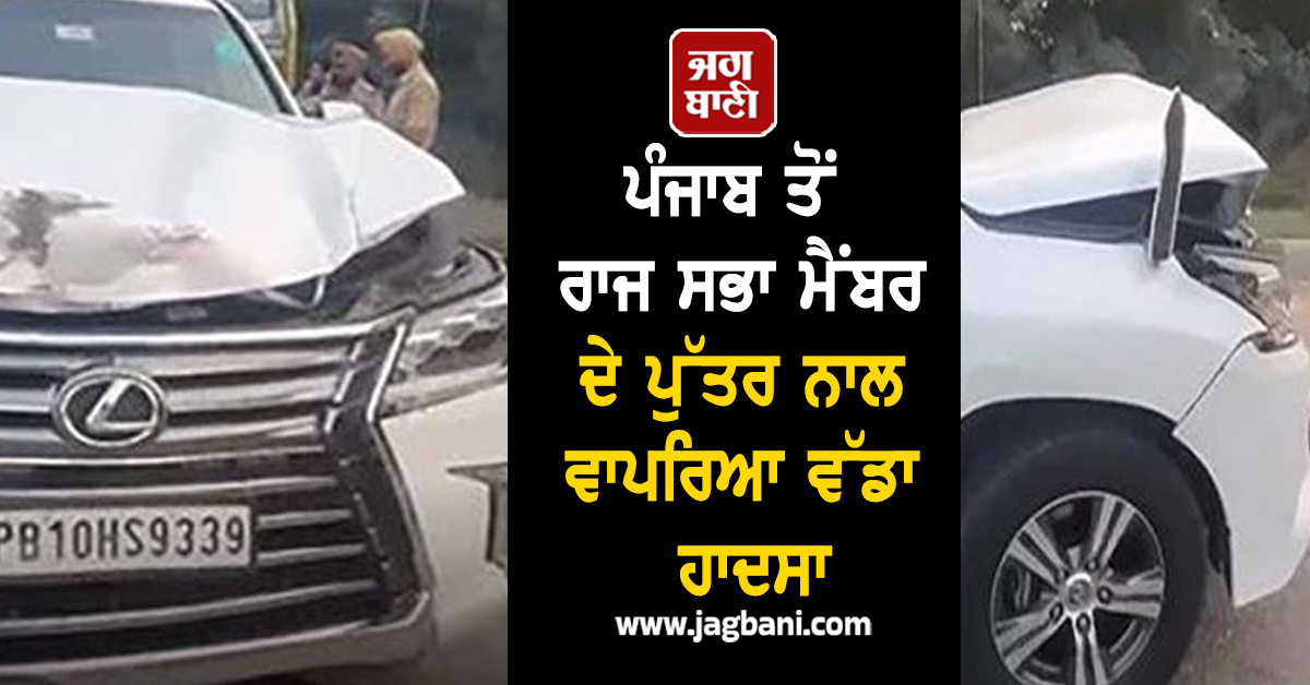 ਪੰਜਾਬ ਤੋਂ ਰਾਜ ਸਭਾ ਮੈਂਬਰ ਦੇ ਪੁੱਤਰ ਨਾਲ ਵਾਪਰਿਆ ਵੱਡਾ ਹਾਦਸਾ