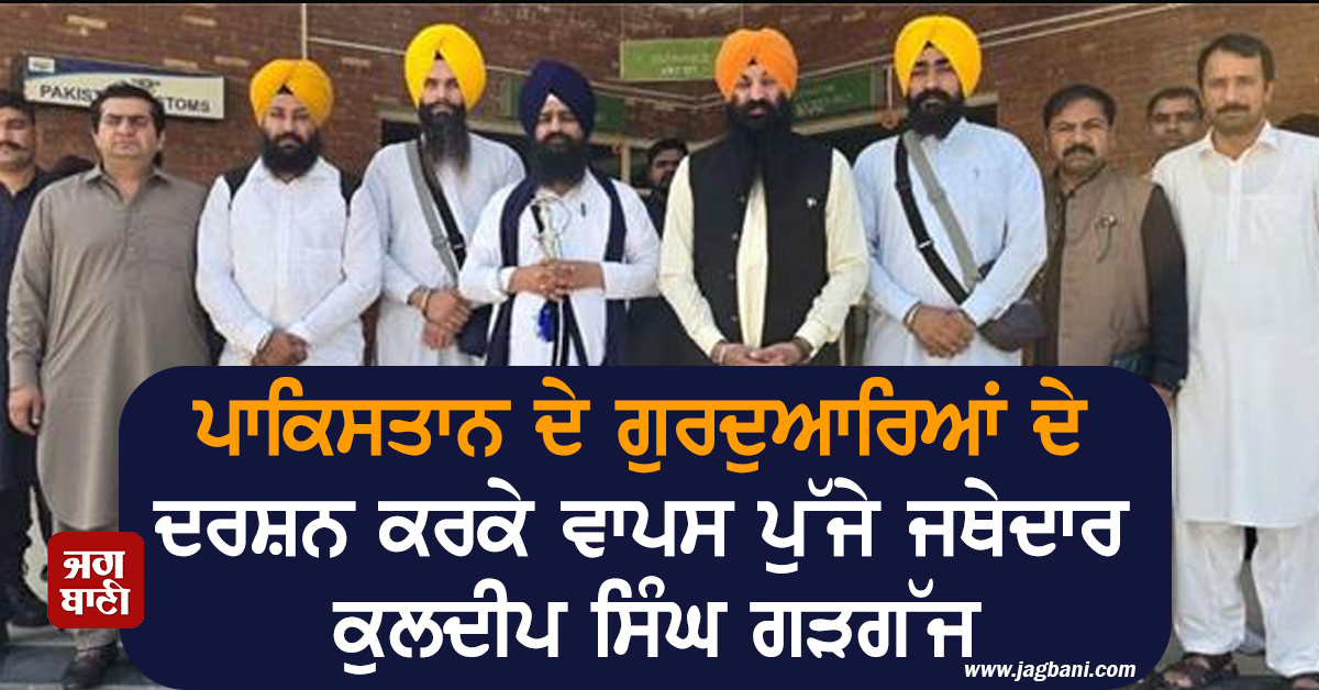 ਪਾਕਿਸਤਾਨ ਦੇ ਗੁਰਦੁਆਰਿਆਂ ਦੇ ਦਰਸ਼ਨ ਕਰਕੇ ਵਾਪਸ ਪੁੱਜੇ ਜਥੇਦਾਰ ਕੁਲਦੀਪ ਸਿੰਘ ਗੜਗੱਜ