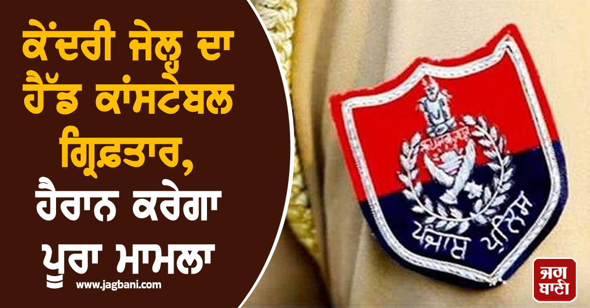 ਕੇਂਦਰੀ ਜੇਲ੍ਹ ਦਾ ਹੈੱਡ ਕਾਂਸਟੇਬਲ ਗ੍ਰਿਫ਼ਤਾਰ, ਹੈਰਾਨ ਕਰੇਗਾ ਪੂਰਾ ਮਾਮਲਾ