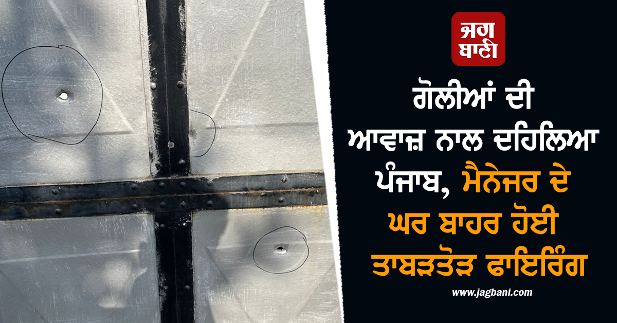 ਗੋਲੀਆਂ ਦੀ ਆਵਾਜ਼ ਨਾਲ ਦਹਿਲਿਆ ਪੰਜਾਬ, ਮੈਨੇਜਰ ਦੇ ਘਰ ਬਾਹਰ ਹੋਈ ਤਾਬੜਤੋੜ ਫਾਇਰਿੰਗ