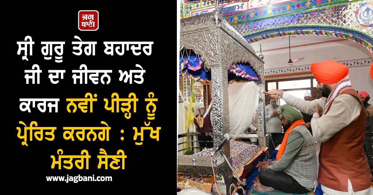 ਸ੍ਰੀ ਗੁਰੂ ਤੇਗ ਬਹਾਦਰ ਜੀ ਦਾ ਜੀਵਨ ਅਤੇ ਕਾਰਜ ਨਵੀਂ ਪੀੜ੍ਹੀ ਨੂੰ ਪ੍ਰੇਰਿਤ ਕਰਨਗੇ : ਮੁੱਖ ਮੰਤਰੀ ਸੈਣੀ