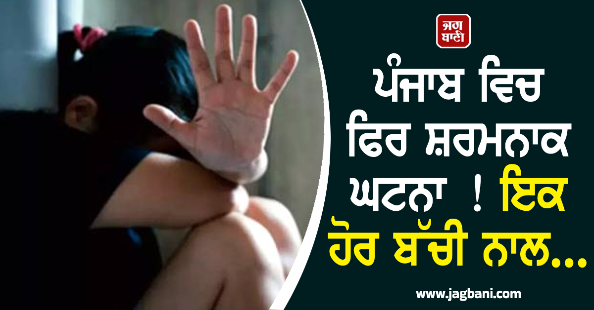 ਪੰਜਾਬ ਵਿਚ ਫਿਰ ਸ਼ਰਮਨਾਕ ਘਟਨਾ ! ਇਕ ਹੋਰ ਬੱਚੀ ਨਾਲ...