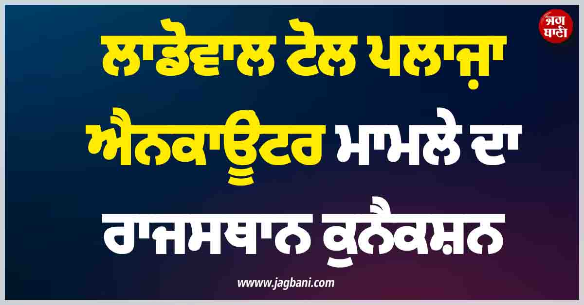 ਲਾਡੋਵਾਲ ਟੋਲ ਪਲਾਜ਼ਾ ਐਨਕਾਊਂਟਰ ਮਾਮਲੇ ਦਾ ਰਾਜਸਥਾਨ ਕੁਨੈਕਸ਼ਨ