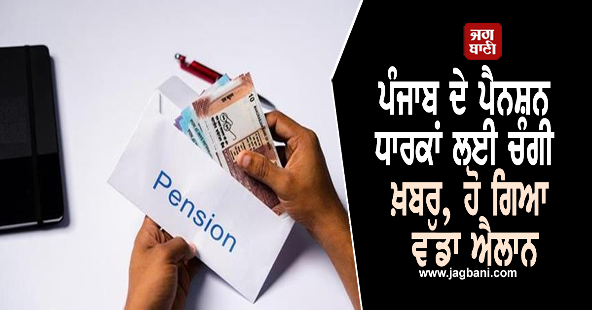 ਪੰਜਾਬ ਦੇ ਪੈਨਸ਼ਨ ਧਾਰਕਾਂ ਲਈ ਚੰਗੀ ਖ਼ਬਰ, ਹੋ ਗਿਆ ਵੱਡਾ ਐਲਾਨ