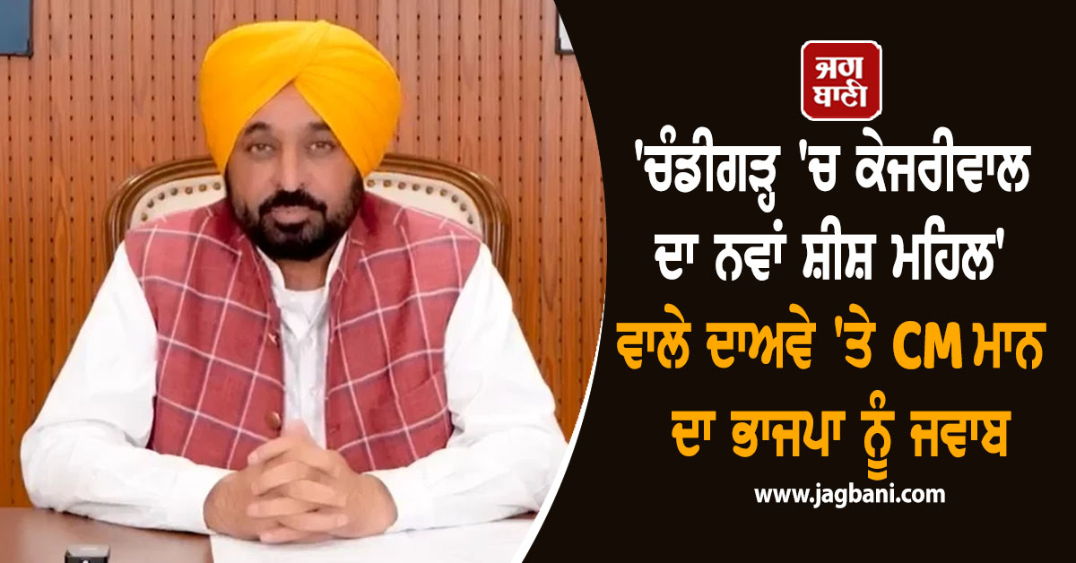 ''ਚੰਡੀਗੜ੍ਹ ''ਚ ਕੇਜਰੀਵਾਲ ਦਾ ਨਵਾਂ ਸ਼ੀਸ਼ ਮਹਿਲ'' ਵਾਲੇ ਦਾਅਵੇ ''ਤੇ CM ਮਾਨ ਦਾ ਭਾਜਪਾ ਨੂੰ ਜਵਾਬ