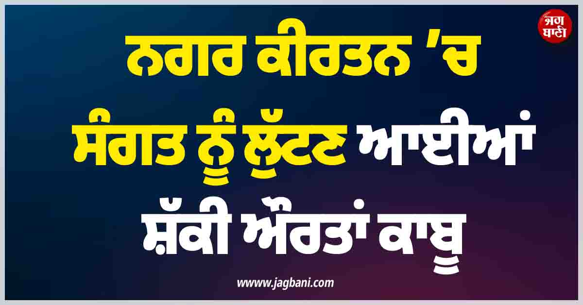 ਨਗਰ ਕੀਰਤਨ ’ਚ ਸੰਗਤ ਨੂੰ ਲੁੱਟਣ ਆਈਆਂ ਸ਼ੱਕੀ ਔਰਤਾਂ ਕਾਬੂ