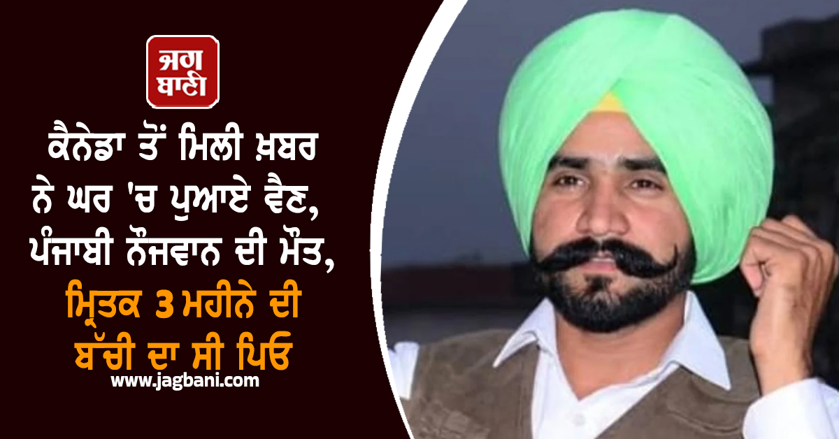 ਕੈਨੇਡਾ ਤੋਂ ਮਿਲੀ ਖ਼ਬਰ ਨੇ ਘਰ ''ਚ ਪੁਆਏ ਵੈਣ, ਪੰਜਾਬੀ ਨੌਜਵਾਨ ਦੀ ਮੌਤ, ਮ੍ਰਿਤਕ 3 ਮਹੀਨੇ ਦੀ ਬੱਚੀ ਦਾ ਸੀ ਪਿਓ