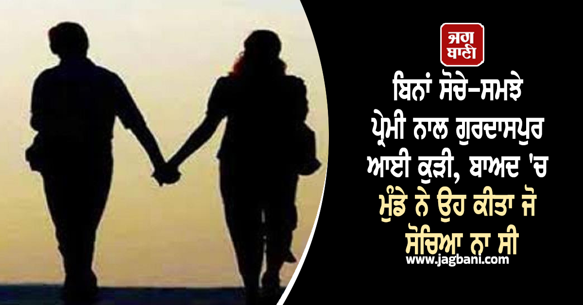 ਬਿਨਾਂ ਸੋਚੇ-ਸਮਝੇ ਪ੍ਰੇਮੀ ਨਾਲ ਗੁਰਦਾਸਪੁਰ ਆਈ ਕੁੜੀ, ਬਾਅਦ 'ਚ ਮੁੰਡੇ ਨੇ ਉਹ ਕੀਤਾ ਜੋ ਸੋਚਿਆ ਨਾ ਸੀ