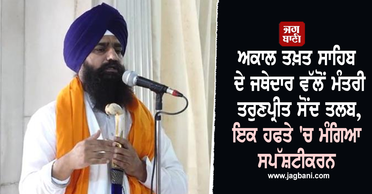 ਅਕਾਲ ਤਖ਼ਤ ਸਾਹਿਬ ਦੇ ਜਥੇਦਾਰ ਵੱਲੋਂ ਮੰਤਰੀ ਤਰੁਣਪ੍ਰੀਤ ਸੋਂਦ ਤਲਬ, ਇਕ ਹਫਤੇ 'ਚ ਮੰਗਿਆ ਸਪੱਸ਼ਟੀਕਰਨ