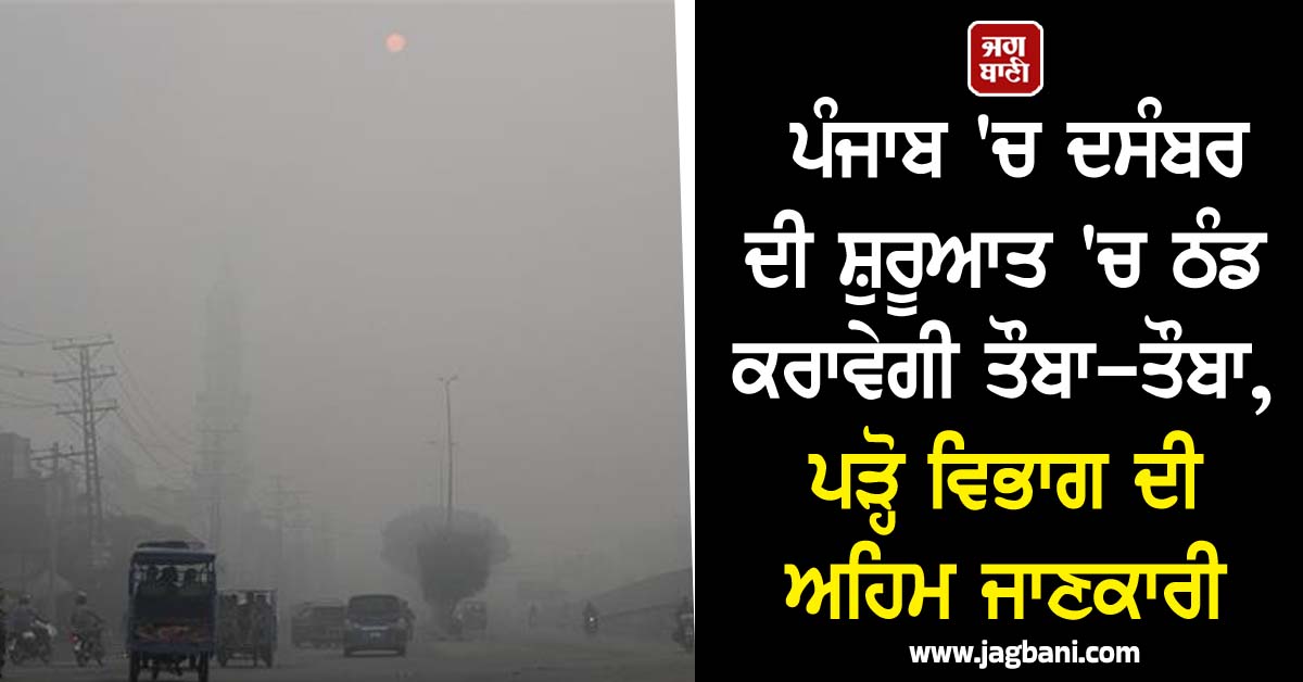 ਪੰਜਾਬ 'ਚ ਦਸੰਬਰ ਦੀ ਸ਼ੁਰੂਆਤ 'ਚ ਠੰਡ ਕਰਾਵੇਗੀ ਤੌਬਾ-ਤੌਬਾ, ਪੜ੍ਹੋ ਵਿਭਾਗ ਦੀ ਅਹਿਮ ਜਾਣਕਾਰੀ