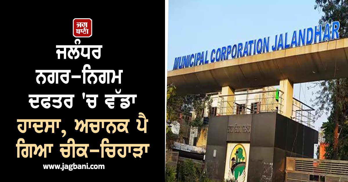 ਜਲੰਧਰ ਨਗਰ-ਨਿਗਮ ਦਫਤਰ 'ਚ ਵੱਡਾ ਹਾਦਸਾ, ਅਚਾਨਕ ਪੈ ਗਿਆ ਚੀਕ-ਚਿਹਾੜਾ