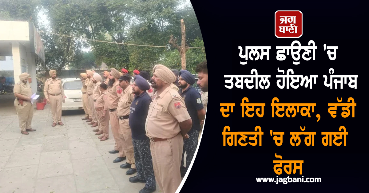 ਪੁਲਸ ਛਾਉਣੀ 'ਚ ਤਬਦੀਲ ਹੋਇਆ ਪੰਜਾਬ ਦਾ ਇਹ ਇਲਾਕਾ, ਵੱਡੀ ਗਿਣਤੀ 'ਚ ਲੱਗ ਗਈ ਫੋਰਸ