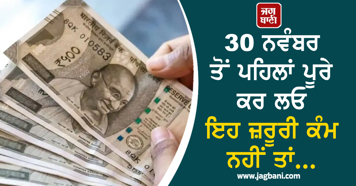 30 ਨਵੰਬਰ ਤੋਂ ਪਹਿਲਾਂ ਪੂਰੇ ਕਰ ਲਓ ਇਹ ਜ਼ਰੂਰੀ ਕੰਮ ਨਹੀਂ ਤਾਂ...