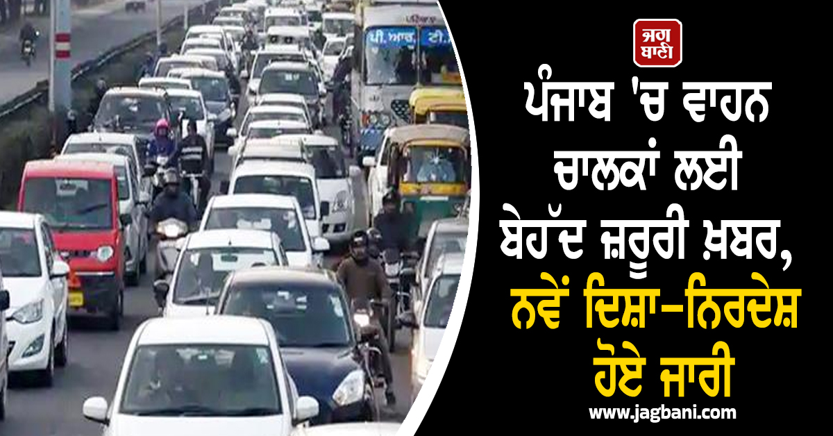 ਪੰਜਾਬ 'ਚ ਵਾਹਨ ਚਾਲਕਾਂ ਲਈ ਬੇਹੱਦ ਜ਼ਰੂਰੀ ਖ਼ਬਰ, ਨਵੇਂ ਦਿਸ਼ਾ-ਨਿਰਦੇਸ਼ ਹੋਏ ਜਾਰੀ
