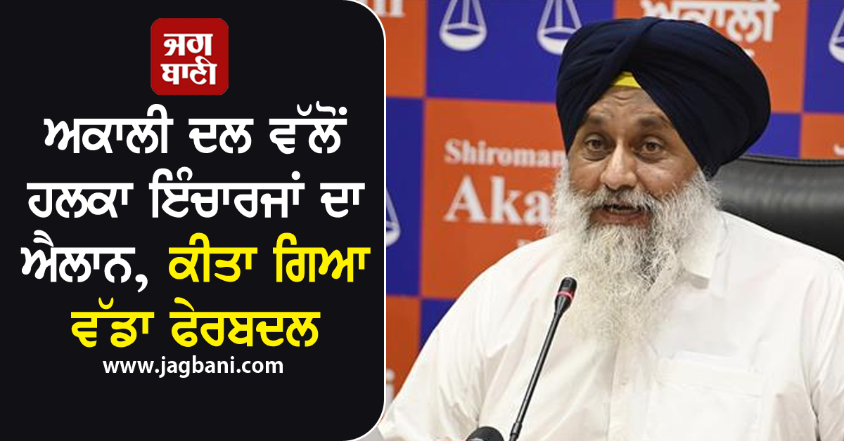 ਅਕਾਲੀ ਦਲ ਵੱਲੋਂ ਹਲਕਾ ਇੰਚਾਰਜਾਂ ਦਾ ਐਲਾਨ, ਕੀਤਾ ਗਿਆ ਵੱਡਾ ਫੇਰਬਦਲ