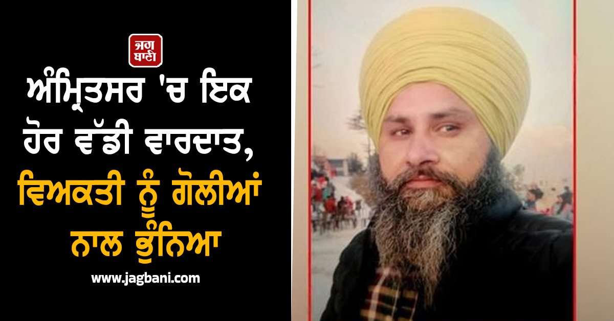 ਅੰਮ੍ਰਿਤਸਰ 'ਚ ਇਕ ਹੋਰ ਵੱਡੀ ਵਾਰਦਾਤ, ਵਿਅਕਤੀ ਨੂੰ ਗੋਲੀਆਂ ਨਾਲ ਭੁੰਨਿਆ