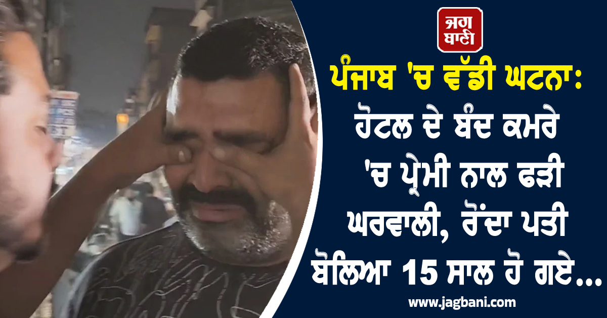 ਪੰਜਾਬ 'ਚ ਵੱਡੀ ਘਟਨਾ: ਹੋਟਲ ਦੇ ਬੰਦ ਕਮਰੇ 'ਚ ਪ੍ਰੇਮੀ ਨਾਲ ਫੜੀ ਘਰਵਾਲੀ, ਰੋਂਦਾ ਪਤੀ ਬੋਲਿਆ 15 ਸਾਲ ਹੋ ਗਏ...