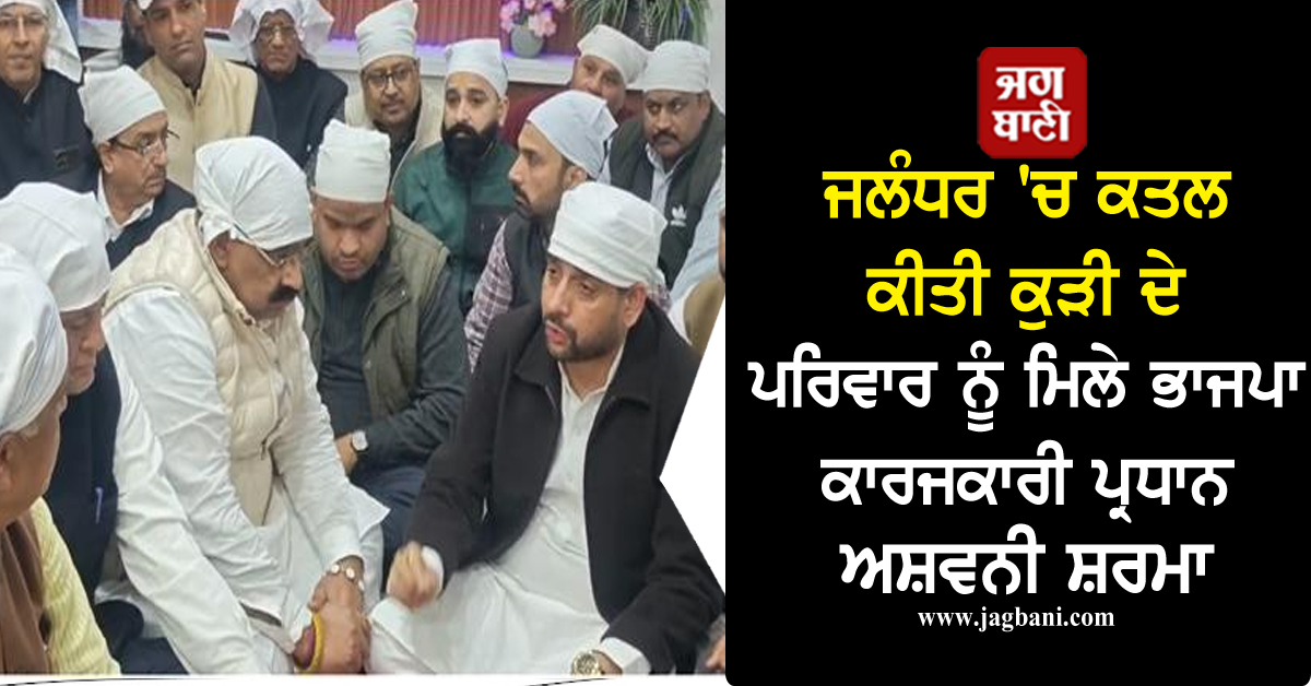 ਜਲੰਧਰ 'ਚ ਕਤਲ ਕੀਤੀ ਕੁੜੀ ਦੇ ਪਰਿਵਾਰ ਨੂੰ ਮਿਲੇ ਭਾਜਪਾ ਕਾਰਜਕਾਰੀ ਪ੍ਰਧਾਨ ਅਸ਼ਵਨੀ ਸ਼ਰਮਾ, ਦਿੱਤਾ ਵੱਡਾ ਬਿਆਨ