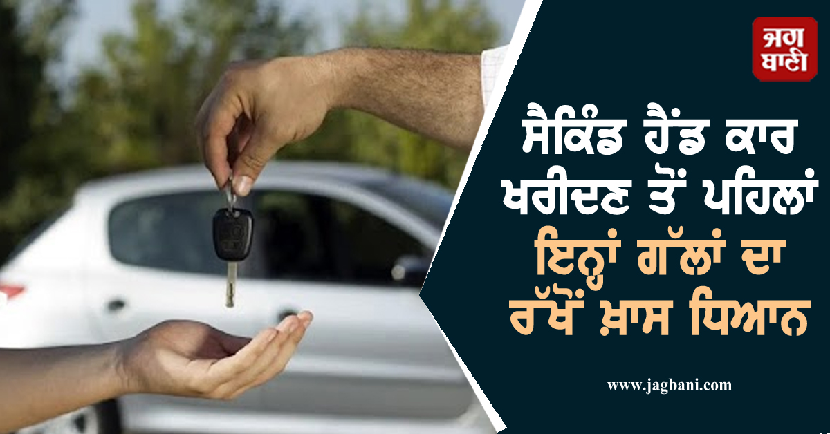 ਸੈਕਿੰਡ ਹੈਂਡ ਕਾਰ ਖਰੀਦਣ ਤੋਂ ਪਹਿਲਾਂ ਇਨ੍ਹਾਂ ਗੱਲਾਂ ਦਾ ਰੱਖੋਂ ਖ਼ਾਸ ਧਿਆਨ, ਨਹੀਂ ਤਾਂ ਹੋ ਸਕਦੈ ਵੱਡਾ ਨੁਕਸਾਨ