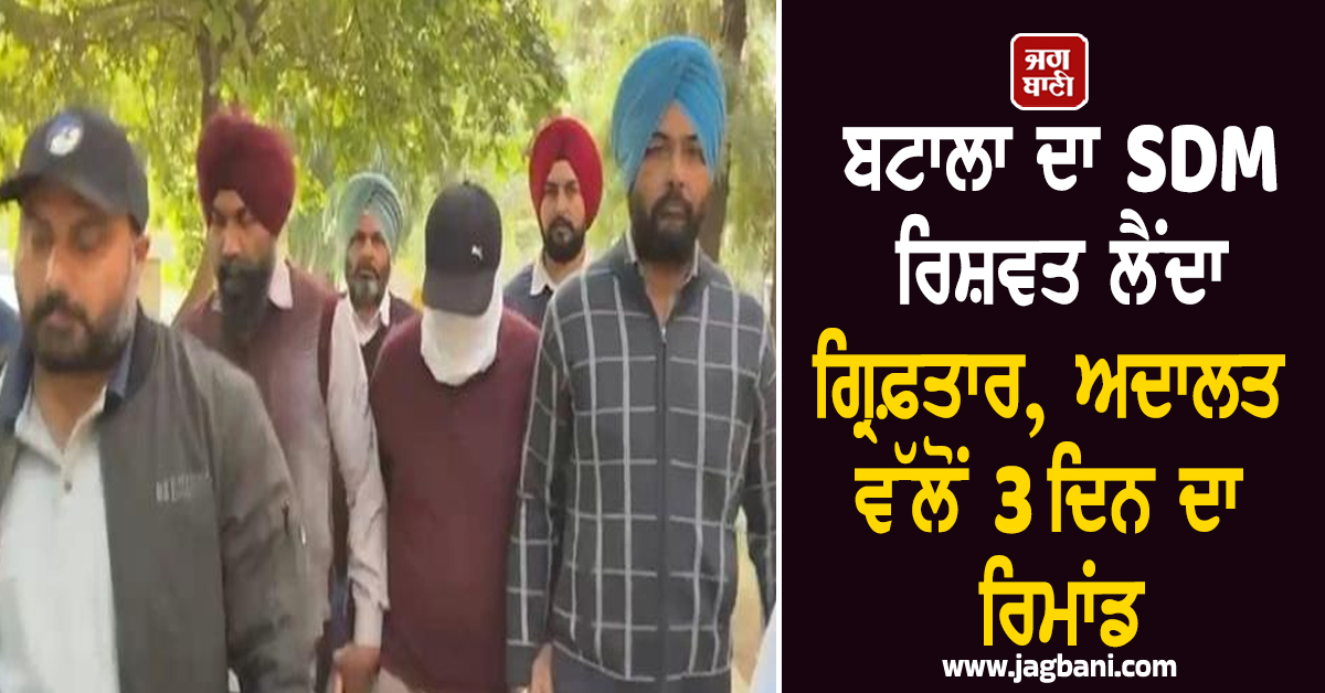 ਬਟਾਲਾ ਦਾ SDM ਰਿਸ਼ਵਤ ਲੈਂਦਾ ਗ੍ਰਿਫ਼ਤਾਰ, ਅਦਾਲਤ ਵੱਲੋਂ 3 ਦਿਨ ਦਾ ਰਿਮਾਂਡ