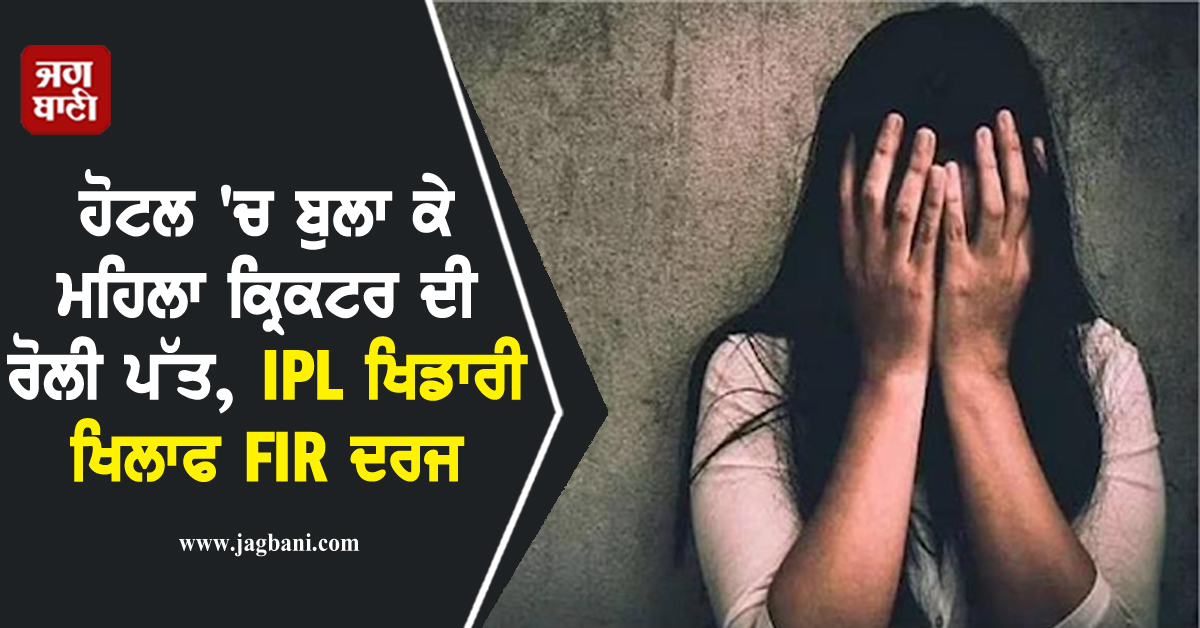 ਹੋਟਲ ''ਚ ਬੁਲਾ ਕੇ ਮਹਿਲਾ ਕ੍ਰਿਕਟਰ ਦੀ ਰੋਲੀ ਪੱਤ, IPL ਖਿਡਾਰੀ ਖਿਲਾਫ FIR ਦਰਜ