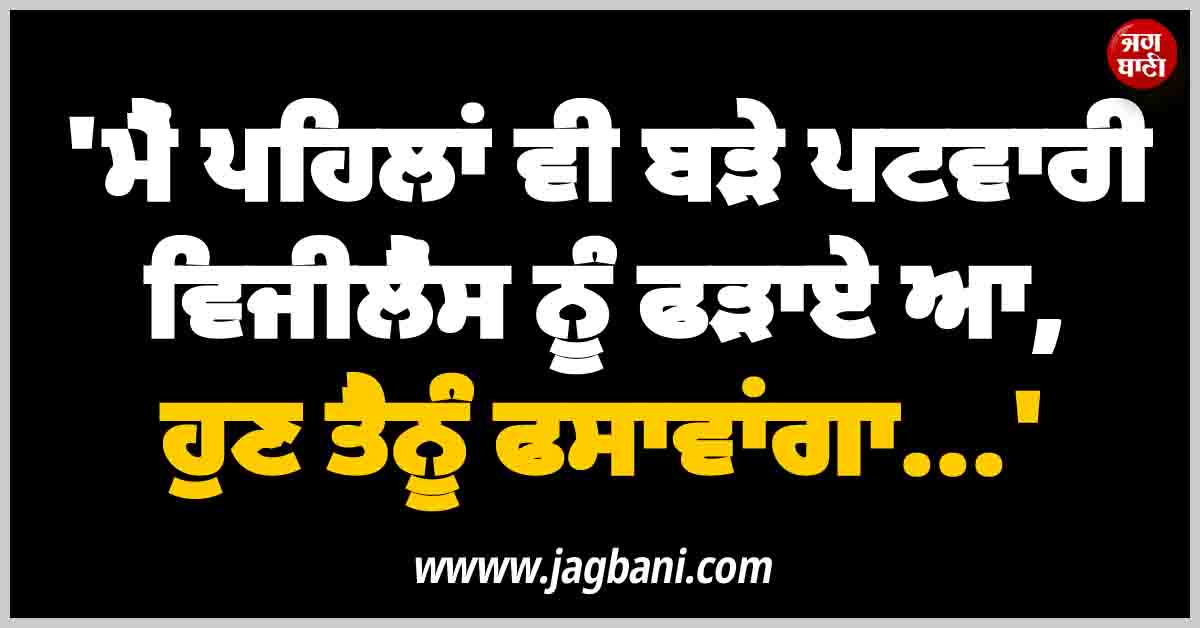 ''ਮੈਂ ਪਹਿਲਾਂ ਵੀ ਬੜੇ ਪਟਵਾਰੀ ਵਿਜੀਲੈਂਸ ਨੂੰ ਫੜਾਏ ਆ, ਹੁਣ ਤੈਨੂੰ ਫਸਾਵਾਂਗਾ...''; ਪਟਵਾਰੀ ਨੂੰ ਮਿਲੀ ਧਮਕੀ