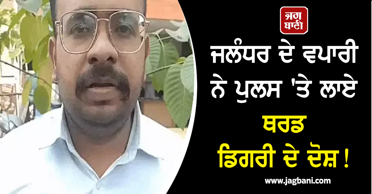 ਜਲੰਧਰ ਦੇ ਵਪਾਰੀ ਨੇ ਪੁਲਸ 'ਤੇ ਲਾਏ ਥਰਡ ਡਿਗਰੀ ਦੇ ਦੋਸ਼! ਪੈਰ ਤੋੜਿਆ ਤੇ ਜਬਰਨ ਲਾਈ ਹੱਥਕੜੀ