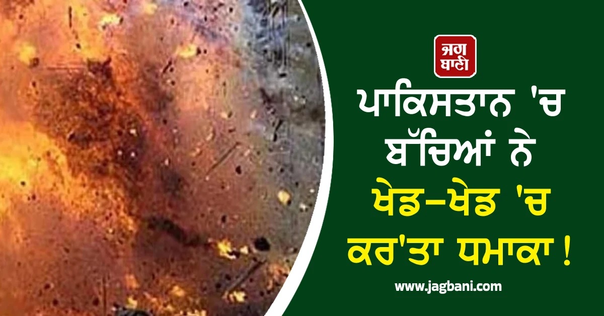 ਪਾਕਿਸਤਾਨ 'ਚ ਬੱਚਿਆਂ ਨੇ ਖੇਡ-ਖੇਡ 'ਚ ਕਰ'ਤਾ ਧਮਾਕਾ, ਨਹੀਂ ਬਚਿਆ ਕੋਈ ਵੀ
