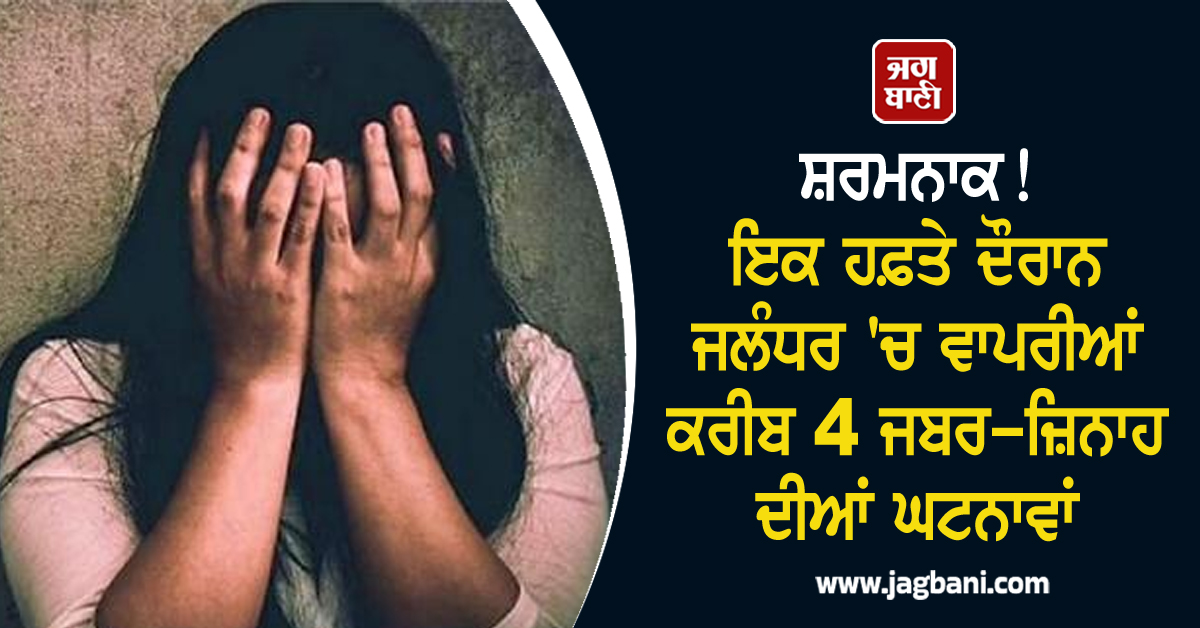 ਸ਼ਰਮਨਾਕ! ਇਕ ਹਫ਼ਤੇ ਦੌਰਾਨ ਜਲੰਧਰ 'ਚ ਵਾਪਰੀਆਂ ਕਰੀਬ 4 ਜਬਰ-ਜ਼ਿਨਾਹ ਦੀਆਂ ਘਟਨਾਵਾਂ