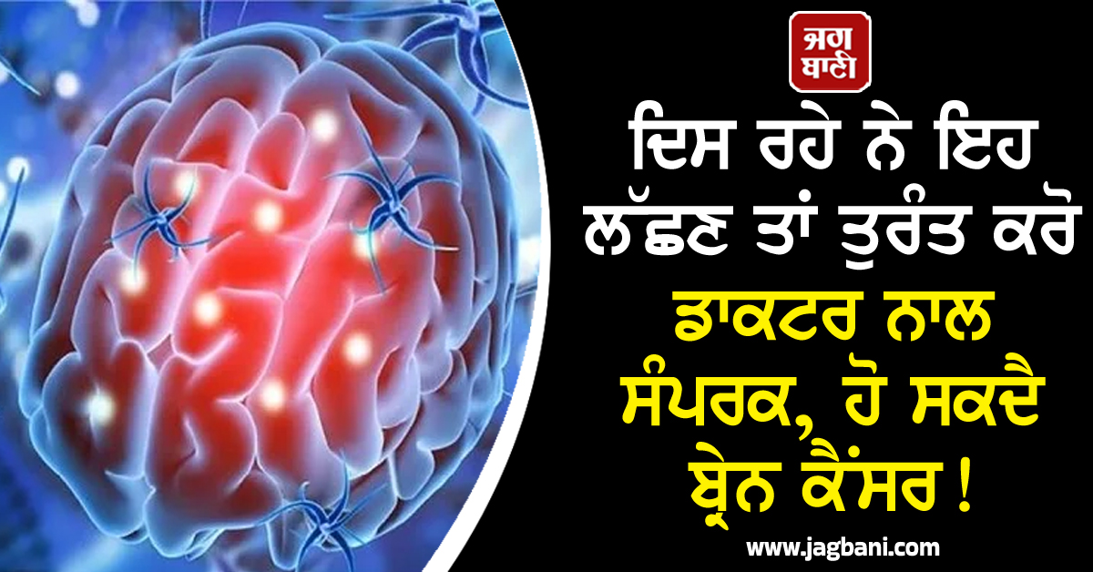 ਦਿਸ ਰਹੇ ਨੇ ਇਹ ਲੱਛਣ ਤਾਂ ਤੁਰੰਤ ਕਰੋ ਡਾਕਟਰ ਨਾਲ ਸੰਪਰਕ, ਹੋ ਸਕਦੈ ਬ੍ਰੇਨ ਕੈਂਸਰ!