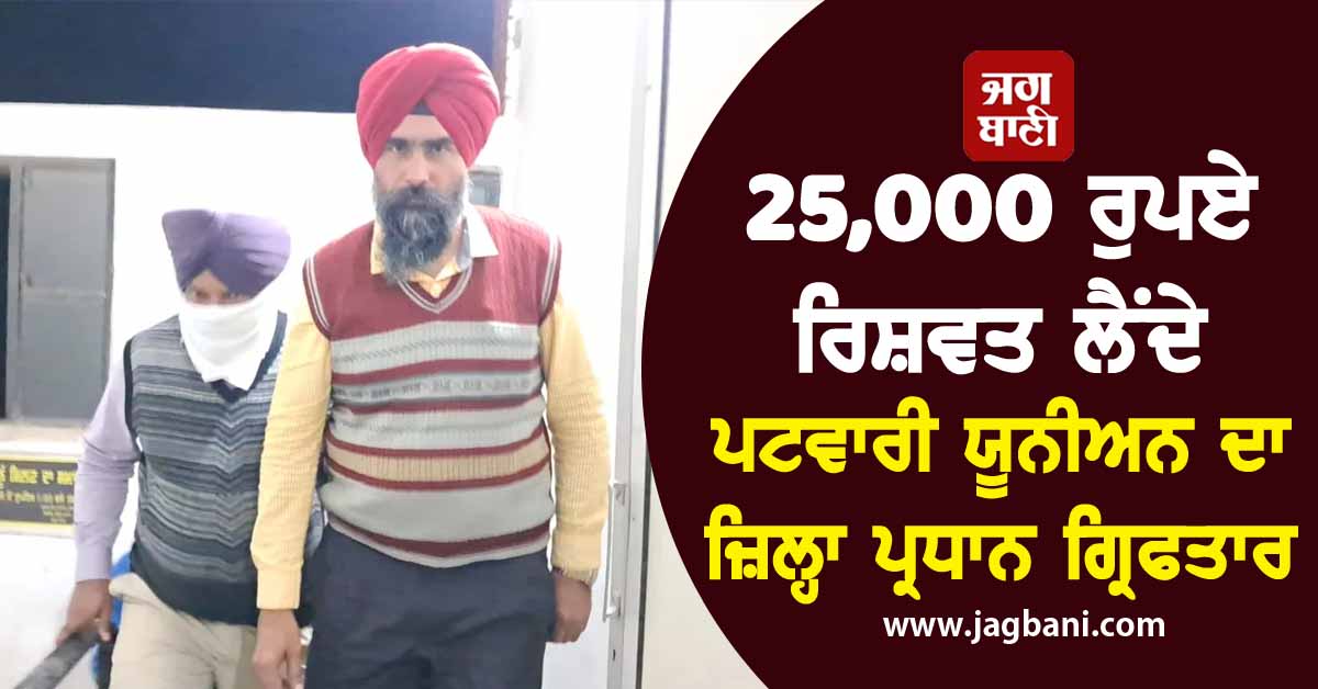 25,000 ਰੁਪਏ ਰਿਸ਼ਵਤ ਲੈਂਦੇ ਪਟਵਾਰੀ ਯੂਨੀਅਨ ਦਾ ਜ਼ਿਲ੍ਹਾ ਪ੍ਰਧਾਨ ਗ੍ਰਿਫਤਾਰ