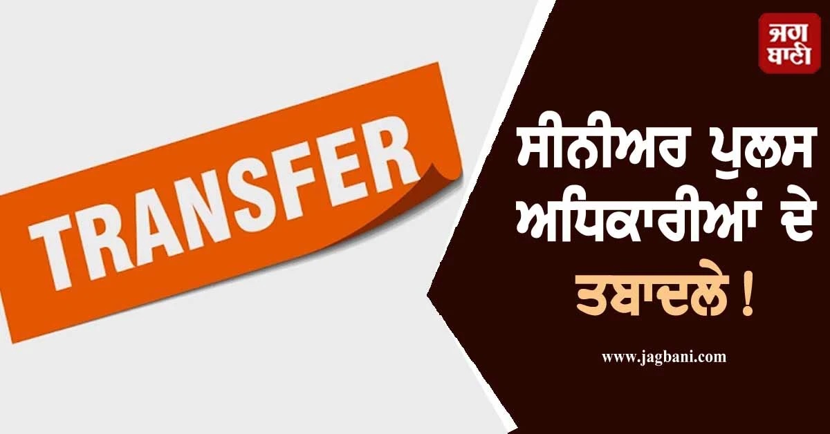 ਪੰਜਾਬ ਸਰਕਾਰ ਵੱਲੋਂ IPS ਅਧਿਕਾਰੀਆਂ ਦੇ ਤਬਾਦਲੇ! ਦੇਖੋ ਲਿਸਟ