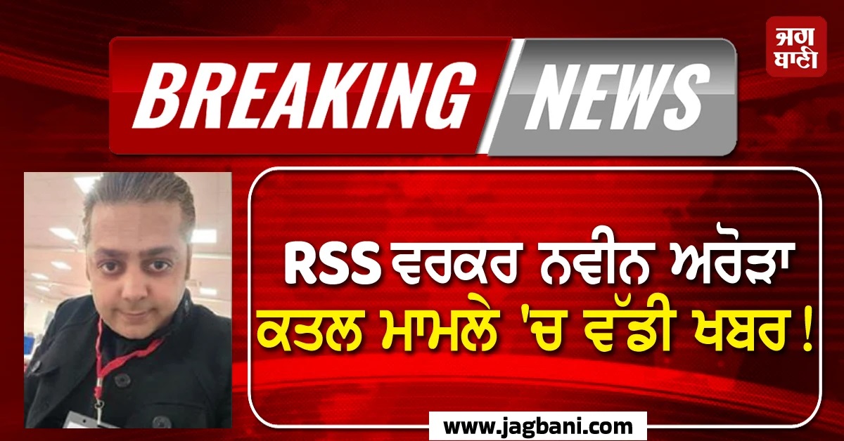 RSS ਵਰਕਰ ਨਵੀਨ ਅਰੋੜਾ ਦੇ ਕਤਲ ਮਾਮਲੇ 'ਚ ਵੱਡੀ ਖਬਰ! ਇਸ ਗਰੁੱਪ ਨੇ ਲਈ ਜ਼ਿੰਮੇਵਾਰੀ