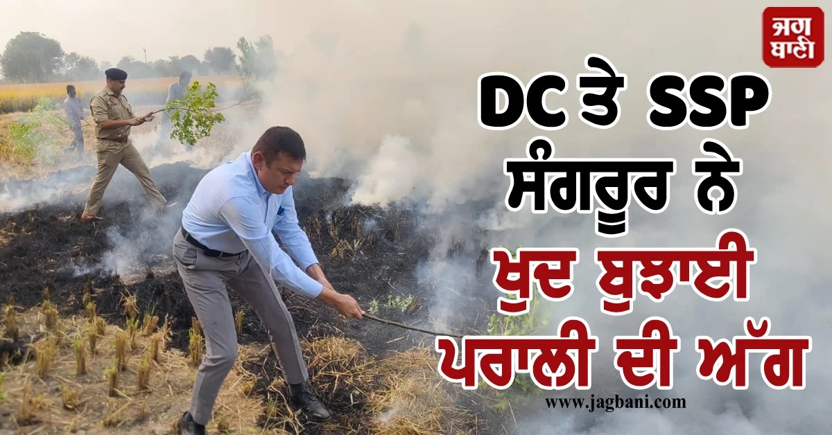 DC ਤੇ SSP ਸੰਗਰੂਰ ਨੇ ਖੁਦ ਬੁਝਾਈ ਪਰਾਲੀ ਦੀ ਅੱਗ, ਕਾਰਵਾਈ ਦੇ ਦਿੱਤੇ ਹੁਕਮ