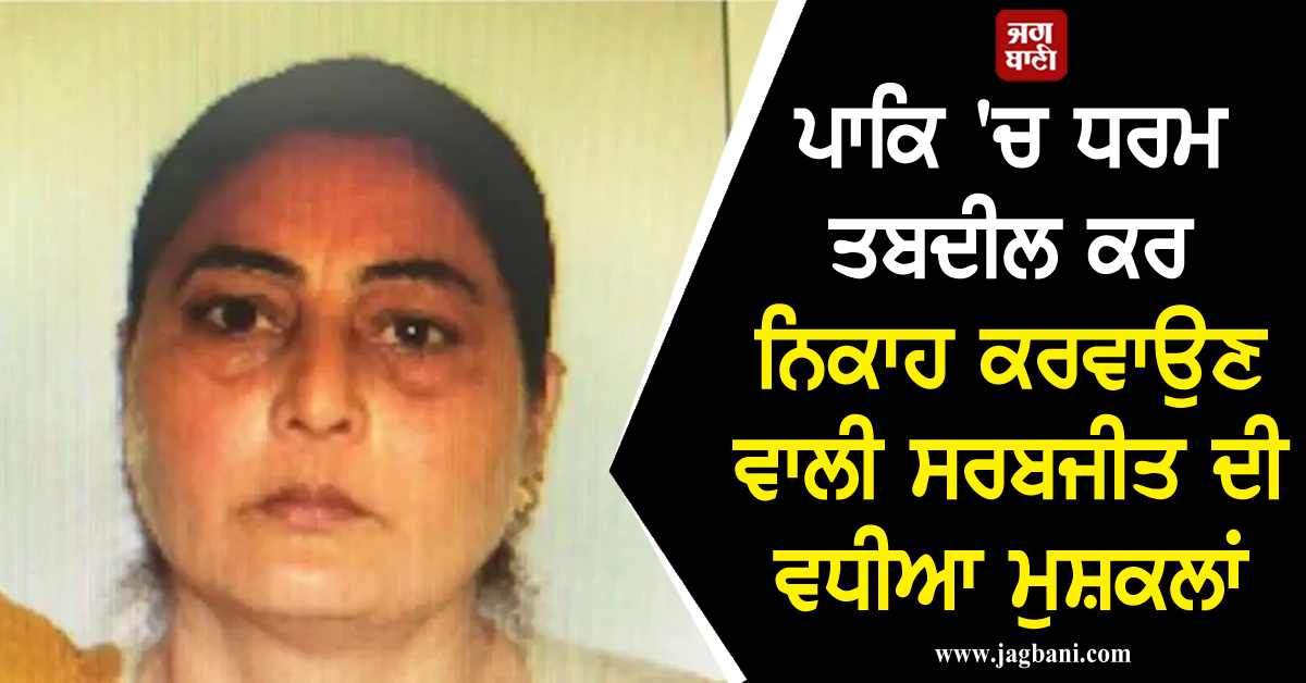 ਪਾਕਿ 'ਚ ਧਰਮ ਤਬਦੀਲ ਕਰ ਨਿਕਾਹ ਕਰਵਾਉਣ ਵਾਲੀ ਸਰਬਜੀਤ ਦੀ ਵਧੀਆ ਮੁਸ਼ਕਲਾਂ