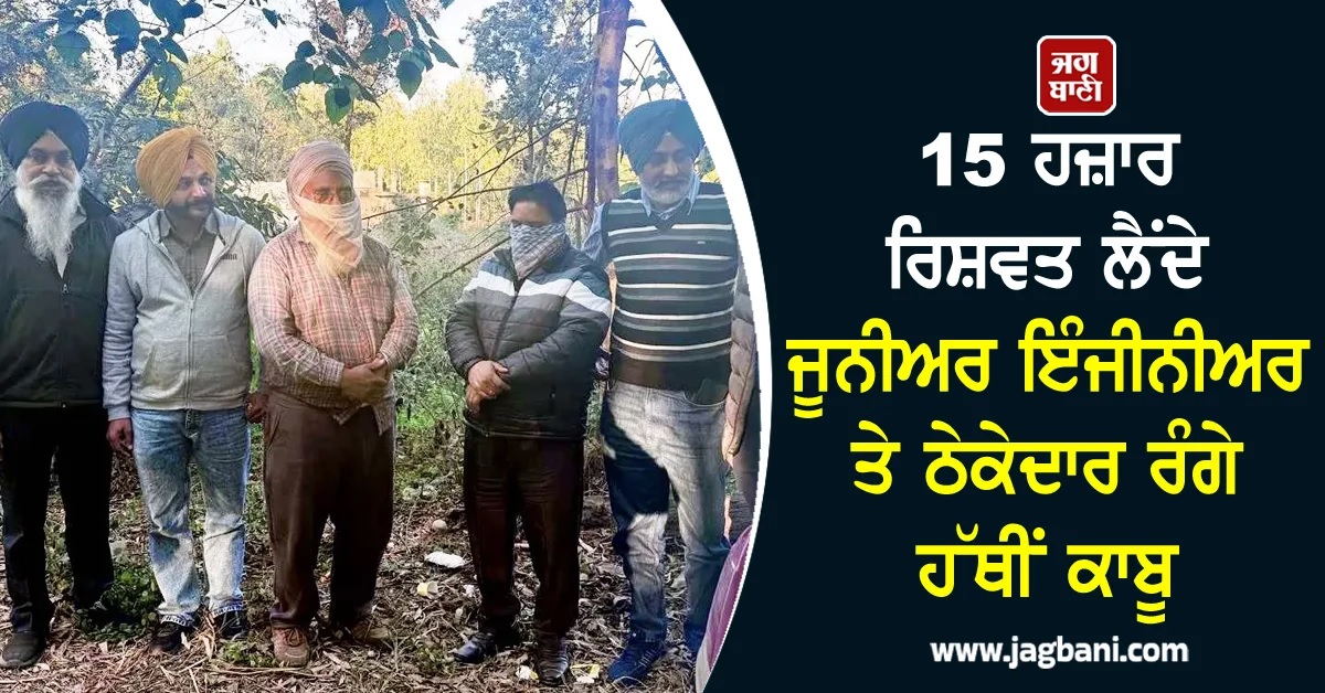 15 ਹਜ਼ਾਰ ਰਿਸ਼ਵਤ ਲੈਂਦੇ ਜੂਨੀਅਰ ਇੰਜੀਨੀਅਰ ਤੇ ਠੇਕੇਦਾਰ ਰੰਗੇ ਹੱਥੀਂ ਕਾਬੂ