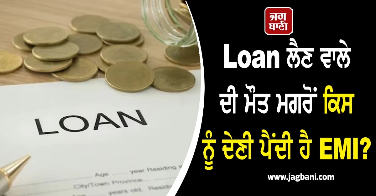 Loan ਲੈਣ ਵਾਲੇ ਦੀ ਮੌਤ ਮਗਰੋਂ ਕਿਸ ਨੂੰ ਦੇਣੀ ਪੈਂਦੀ ਹੈ EMI? ਜਾਣੋਂ ਕੀ ਹਨ ਇਸ ਦੇ ਨਿਯਮ